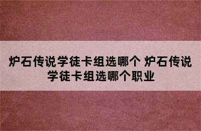 炉石传说学徒卡组选哪个 炉石传说学徒卡组选哪个职业